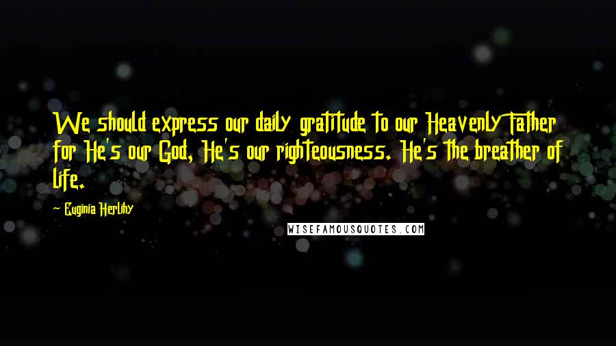 Euginia Herlihy Quotes: We should express our daily gratitude to our Heavenly Father for He's our God, He's our righteousness. He's the breather of life.