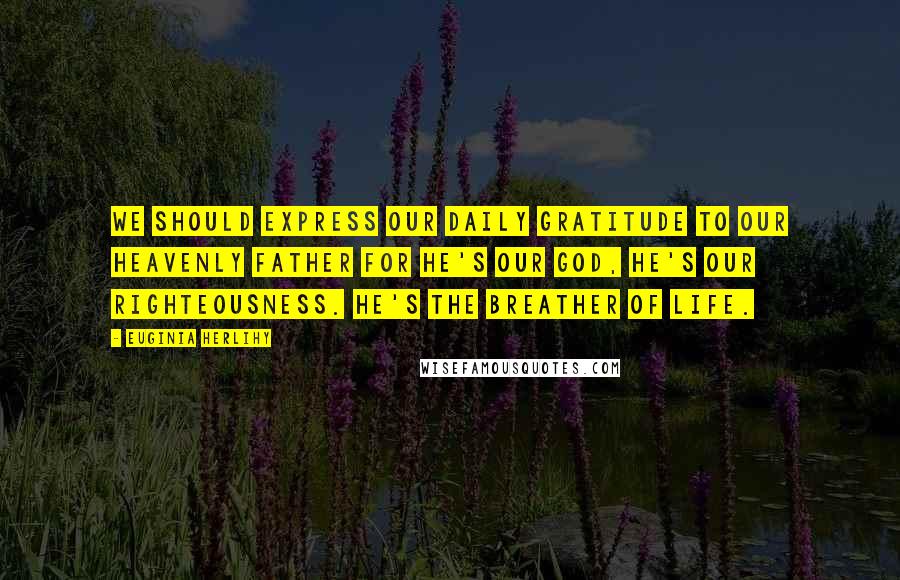 Euginia Herlihy Quotes: We should express our daily gratitude to our Heavenly Father for He's our God, He's our righteousness. He's the breather of life.