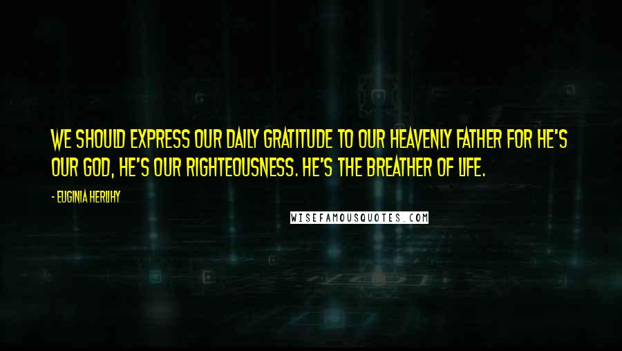 Euginia Herlihy Quotes: We should express our daily gratitude to our Heavenly Father for He's our God, He's our righteousness. He's the breather of life.