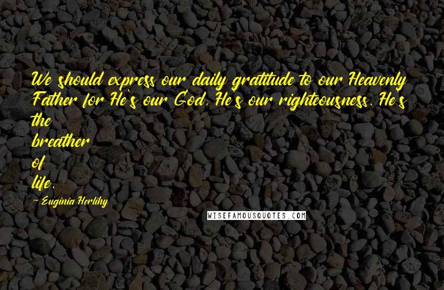 Euginia Herlihy Quotes: We should express our daily gratitude to our Heavenly Father for He's our God, He's our righteousness. He's the breather of life.