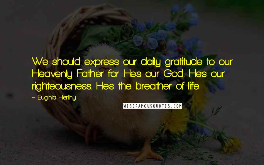 Euginia Herlihy Quotes: We should express our daily gratitude to our Heavenly Father for He's our God, He's our righteousness. He's the breather of life.