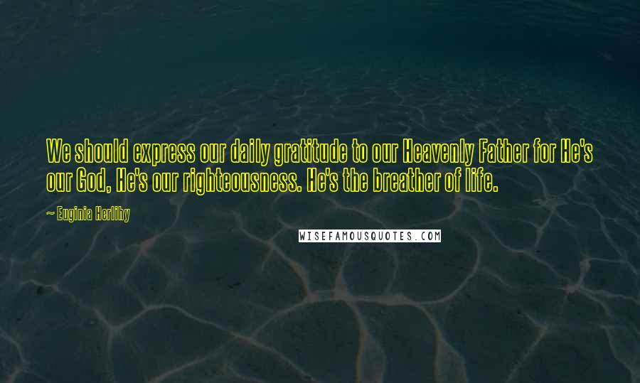 Euginia Herlihy Quotes: We should express our daily gratitude to our Heavenly Father for He's our God, He's our righteousness. He's the breather of life.