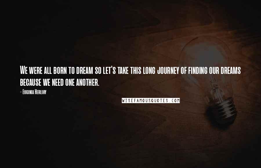 Euginia Herlihy Quotes: We were all born to dream so let's take this long journey of finding our dreams because we need one another.