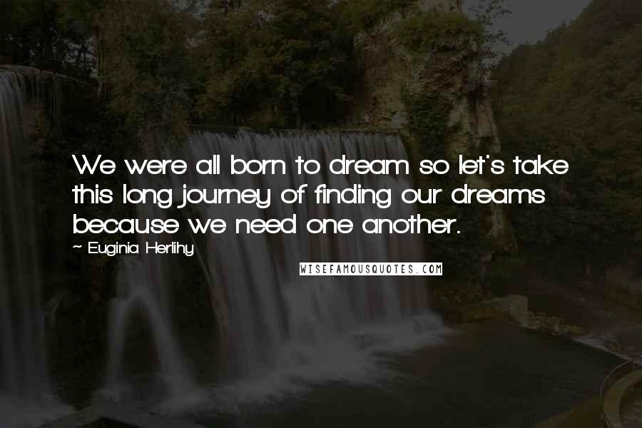 Euginia Herlihy Quotes: We were all born to dream so let's take this long journey of finding our dreams because we need one another.