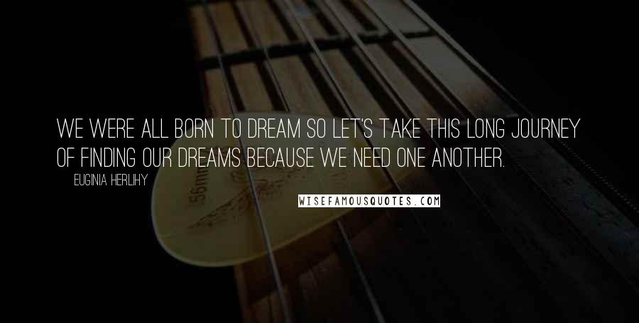 Euginia Herlihy Quotes: We were all born to dream so let's take this long journey of finding our dreams because we need one another.