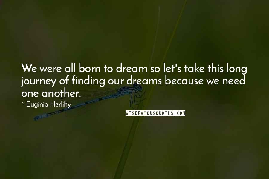 Euginia Herlihy Quotes: We were all born to dream so let's take this long journey of finding our dreams because we need one another.