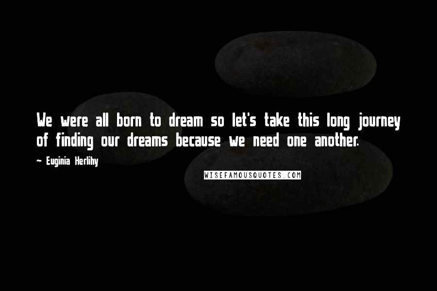 Euginia Herlihy Quotes: We were all born to dream so let's take this long journey of finding our dreams because we need one another.