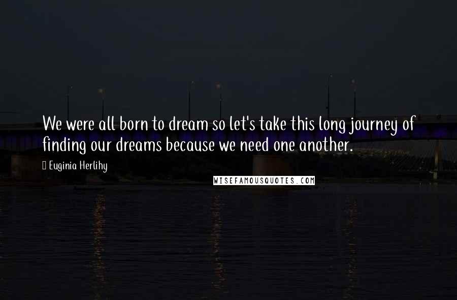 Euginia Herlihy Quotes: We were all born to dream so let's take this long journey of finding our dreams because we need one another.