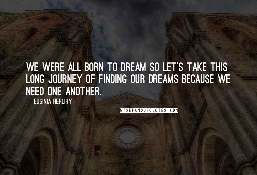 Euginia Herlihy Quotes: We were all born to dream so let's take this long journey of finding our dreams because we need one another.