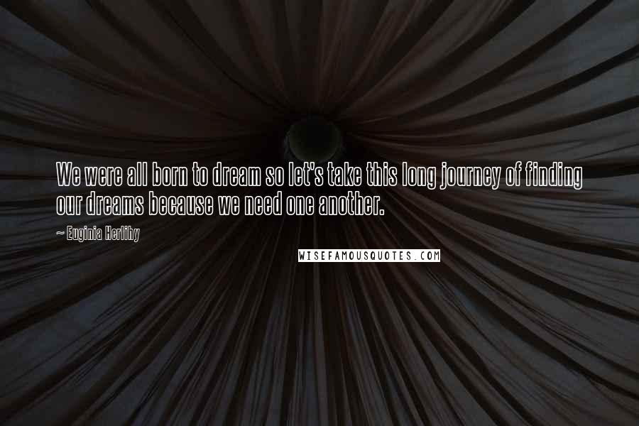 Euginia Herlihy Quotes: We were all born to dream so let's take this long journey of finding our dreams because we need one another.