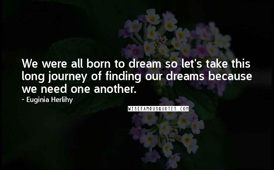 Euginia Herlihy Quotes: We were all born to dream so let's take this long journey of finding our dreams because we need one another.