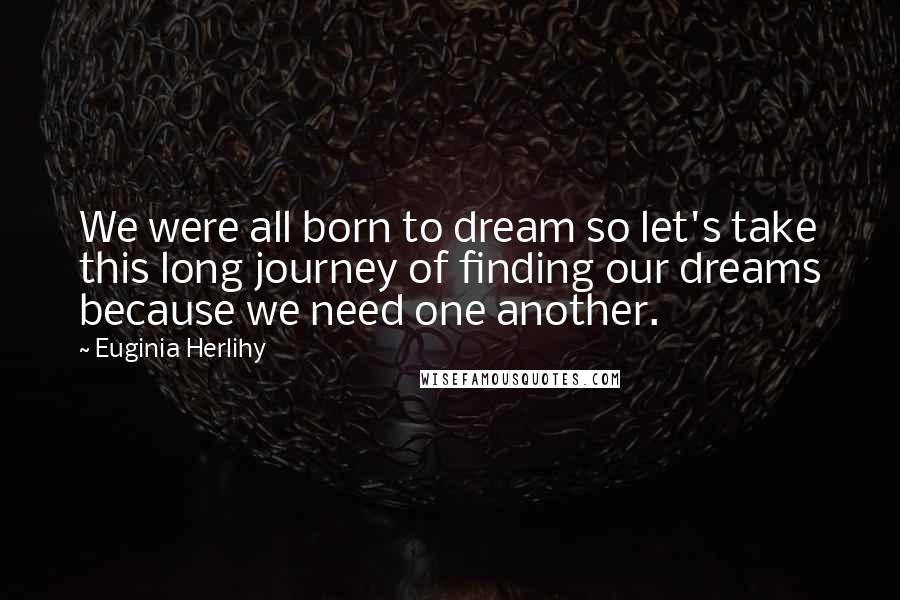 Euginia Herlihy Quotes: We were all born to dream so let's take this long journey of finding our dreams because we need one another.