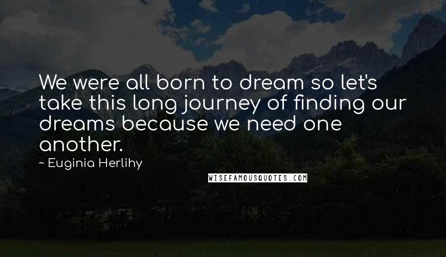 Euginia Herlihy Quotes: We were all born to dream so let's take this long journey of finding our dreams because we need one another.