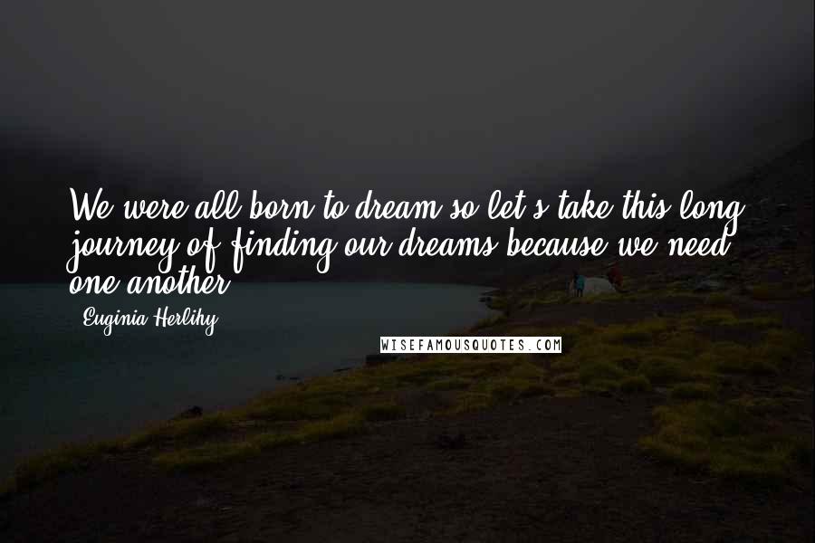 Euginia Herlihy Quotes: We were all born to dream so let's take this long journey of finding our dreams because we need one another.