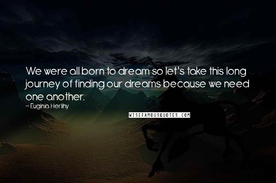 Euginia Herlihy Quotes: We were all born to dream so let's take this long journey of finding our dreams because we need one another.