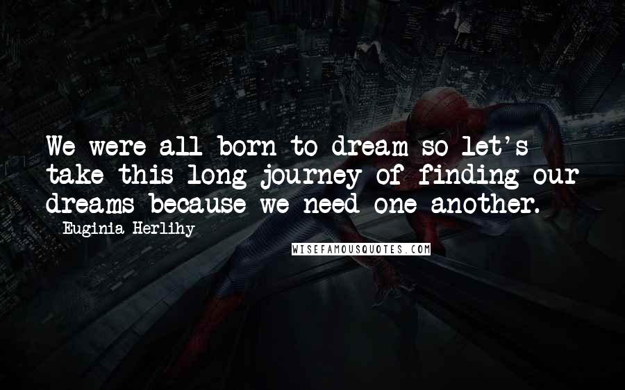 Euginia Herlihy Quotes: We were all born to dream so let's take this long journey of finding our dreams because we need one another.