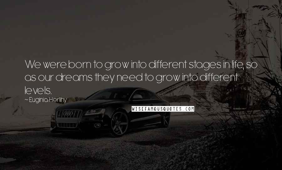 Euginia Herlihy Quotes: We were born to grow into different stages in life, so as our dreams they need to grow into different levels.