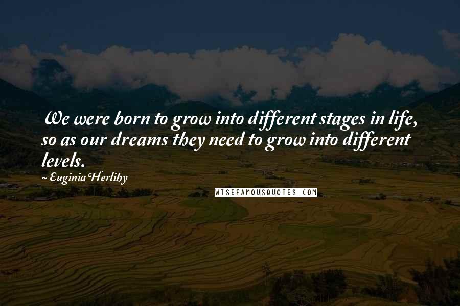 Euginia Herlihy Quotes: We were born to grow into different stages in life, so as our dreams they need to grow into different levels.