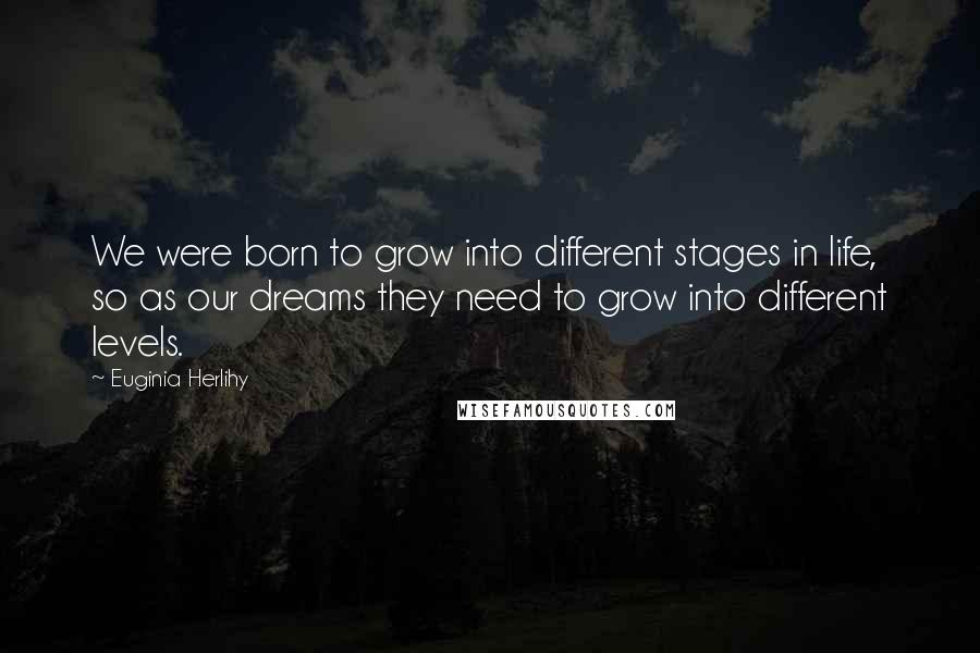 Euginia Herlihy Quotes: We were born to grow into different stages in life, so as our dreams they need to grow into different levels.