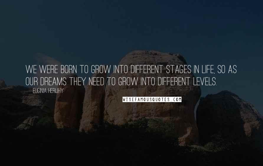 Euginia Herlihy Quotes: We were born to grow into different stages in life, so as our dreams they need to grow into different levels.
