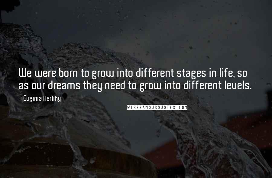 Euginia Herlihy Quotes: We were born to grow into different stages in life, so as our dreams they need to grow into different levels.