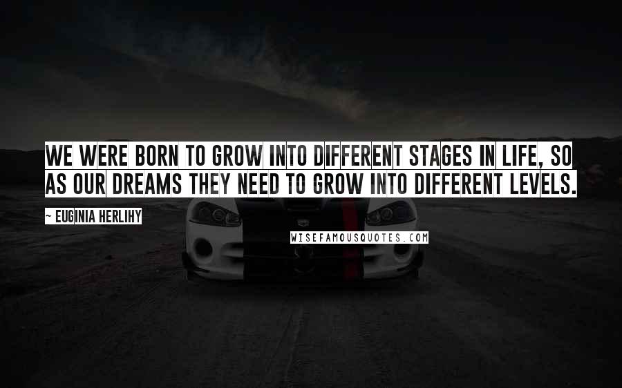 Euginia Herlihy Quotes: We were born to grow into different stages in life, so as our dreams they need to grow into different levels.