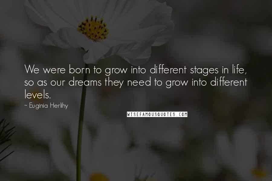 Euginia Herlihy Quotes: We were born to grow into different stages in life, so as our dreams they need to grow into different levels.