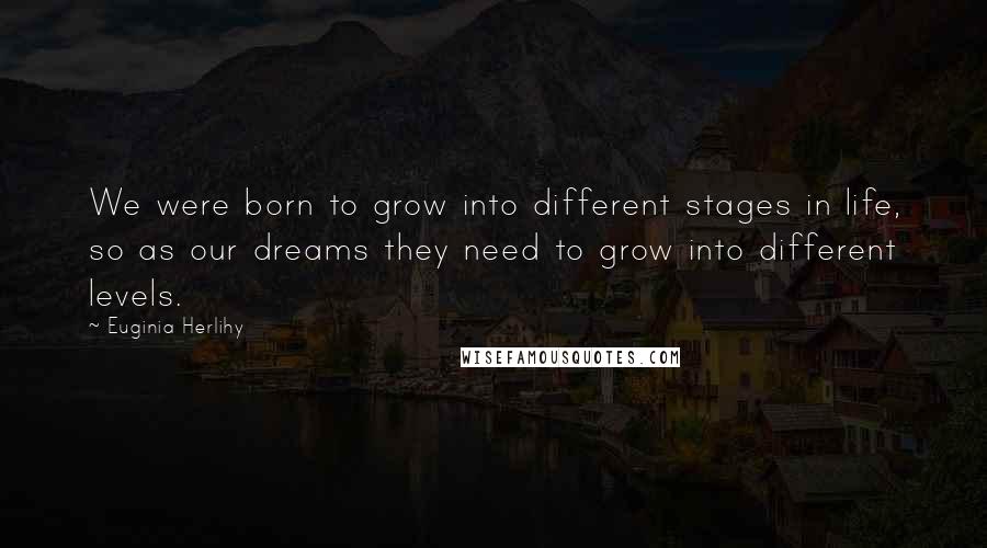 Euginia Herlihy Quotes: We were born to grow into different stages in life, so as our dreams they need to grow into different levels.