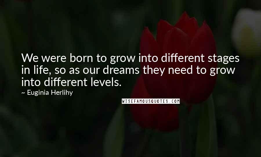 Euginia Herlihy Quotes: We were born to grow into different stages in life, so as our dreams they need to grow into different levels.