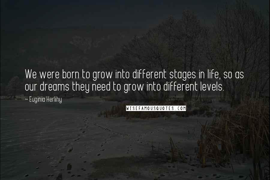 Euginia Herlihy Quotes: We were born to grow into different stages in life, so as our dreams they need to grow into different levels.