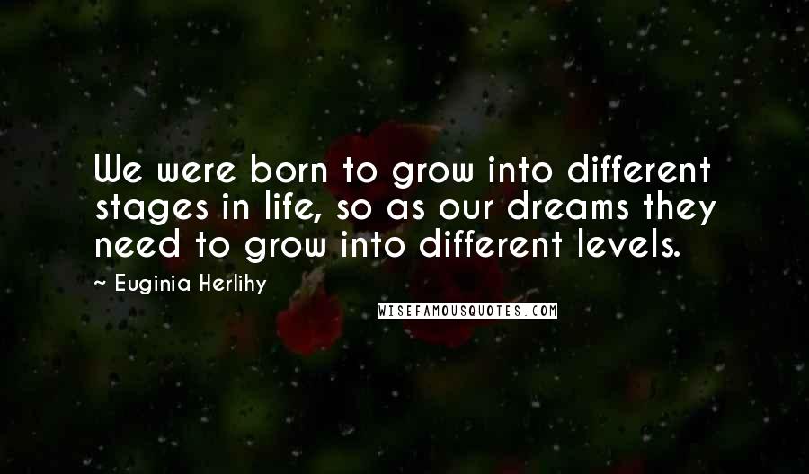 Euginia Herlihy Quotes: We were born to grow into different stages in life, so as our dreams they need to grow into different levels.