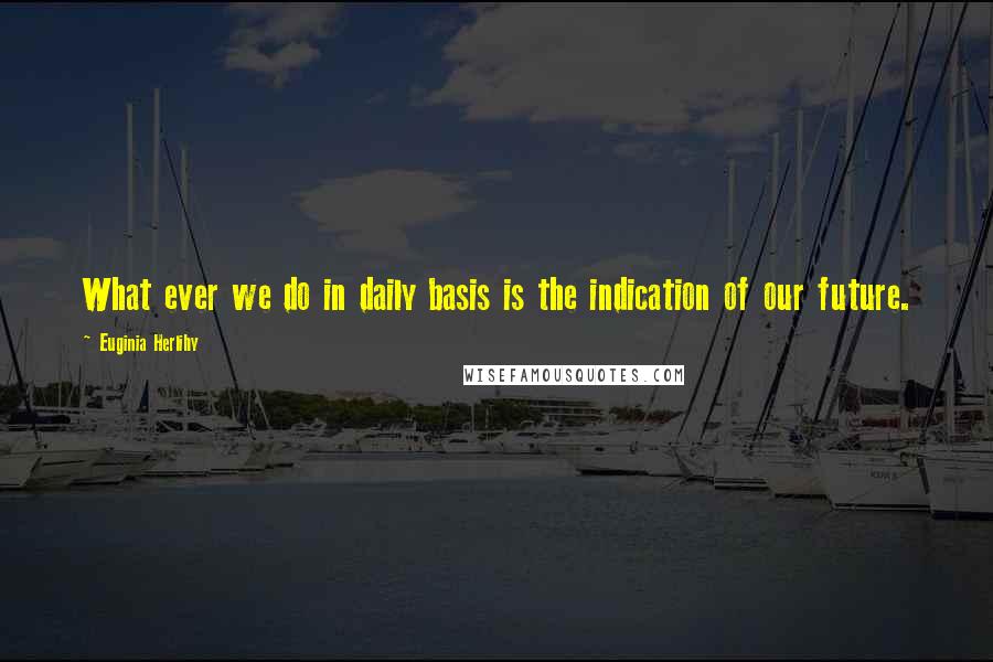 Euginia Herlihy Quotes: What ever we do in daily basis is the indication of our future.