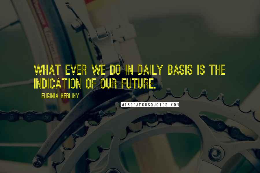 Euginia Herlihy Quotes: What ever we do in daily basis is the indication of our future.