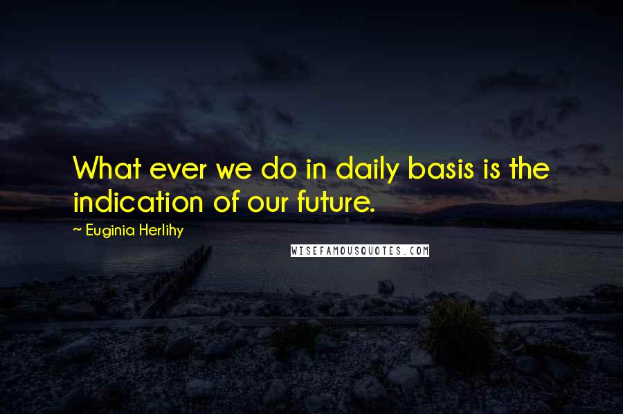 Euginia Herlihy Quotes: What ever we do in daily basis is the indication of our future.