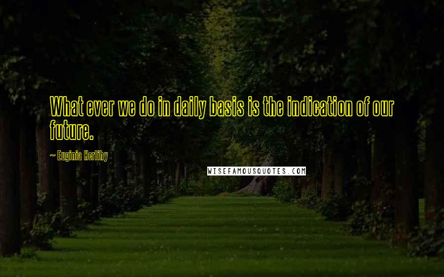 Euginia Herlihy Quotes: What ever we do in daily basis is the indication of our future.