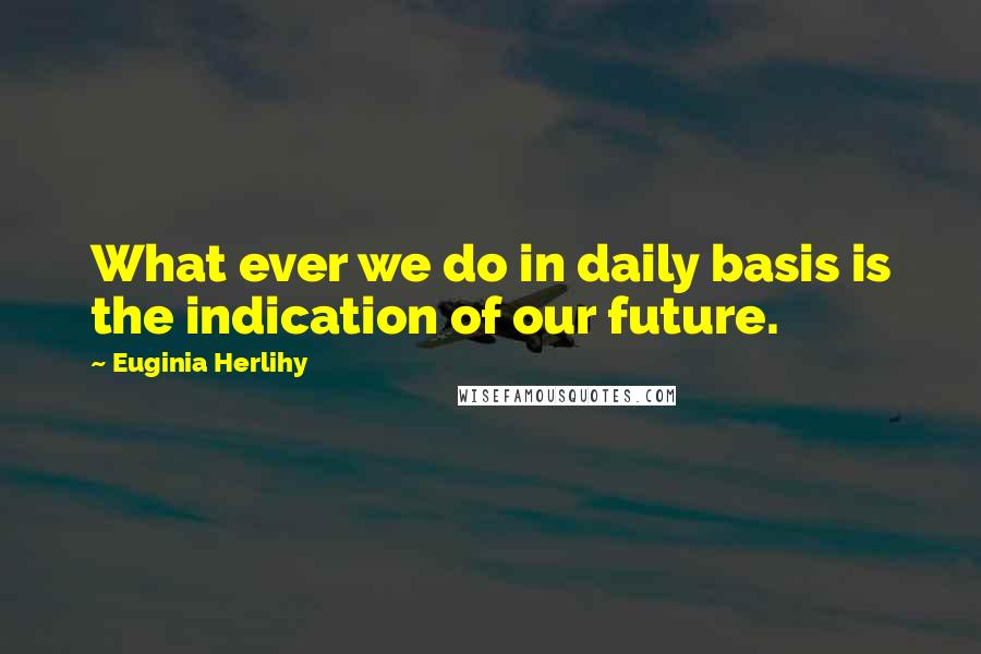 Euginia Herlihy Quotes: What ever we do in daily basis is the indication of our future.