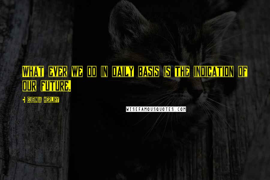 Euginia Herlihy Quotes: What ever we do in daily basis is the indication of our future.