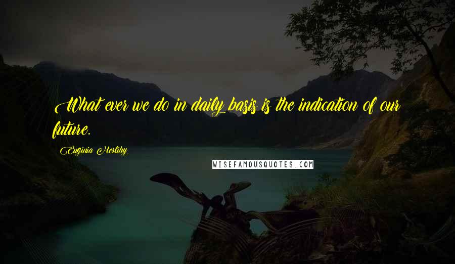Euginia Herlihy Quotes: What ever we do in daily basis is the indication of our future.