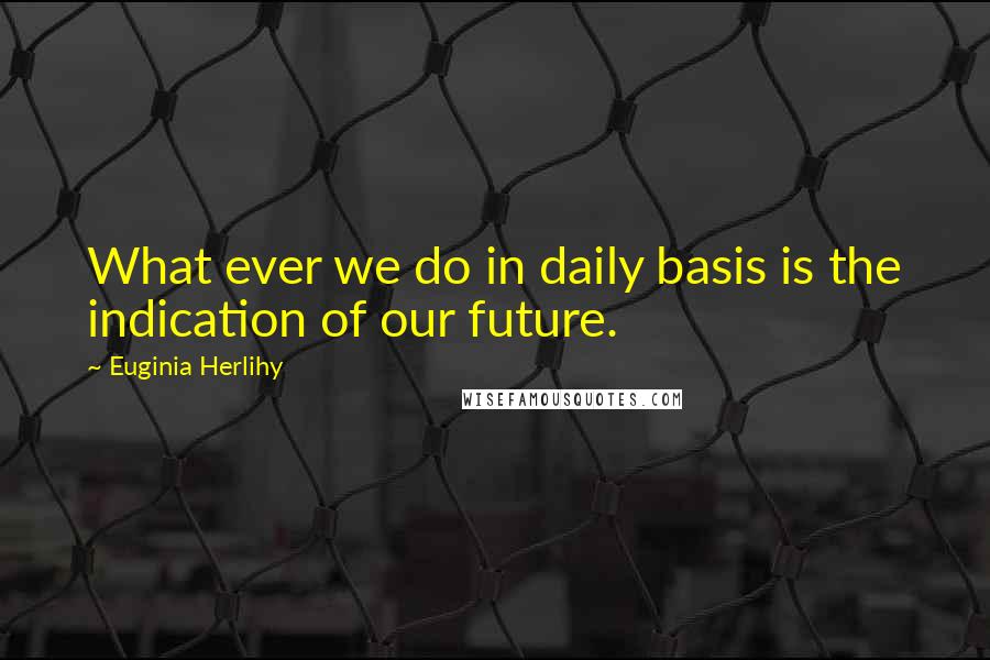 Euginia Herlihy Quotes: What ever we do in daily basis is the indication of our future.