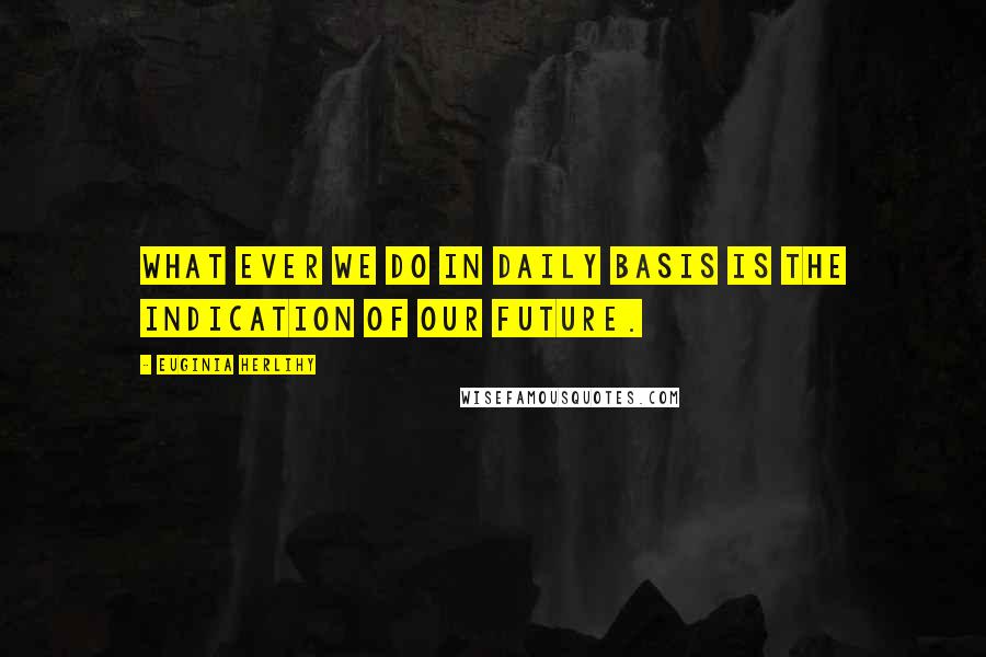Euginia Herlihy Quotes: What ever we do in daily basis is the indication of our future.