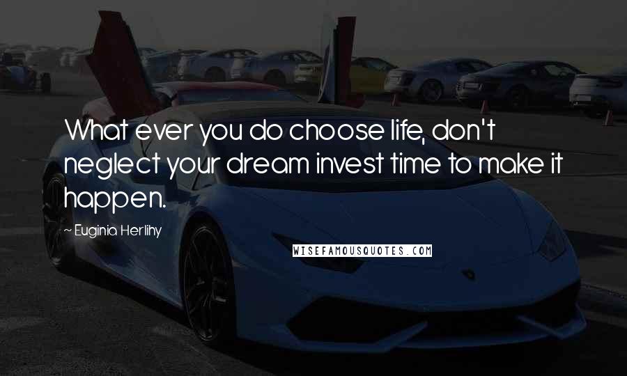 Euginia Herlihy Quotes: What ever you do choose life, don't neglect your dream invest time to make it happen.