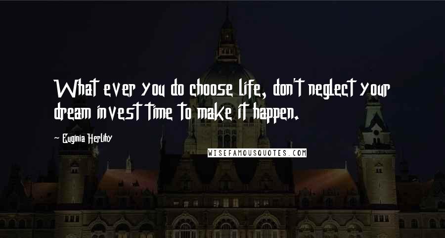 Euginia Herlihy Quotes: What ever you do choose life, don't neglect your dream invest time to make it happen.