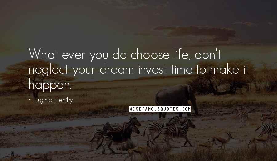 Euginia Herlihy Quotes: What ever you do choose life, don't neglect your dream invest time to make it happen.