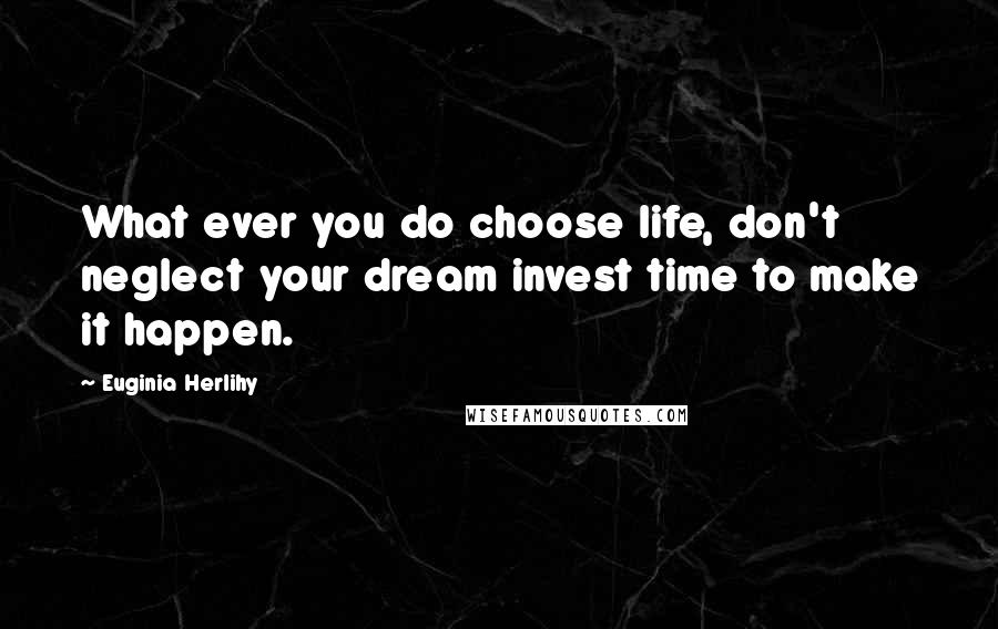 Euginia Herlihy Quotes: What ever you do choose life, don't neglect your dream invest time to make it happen.