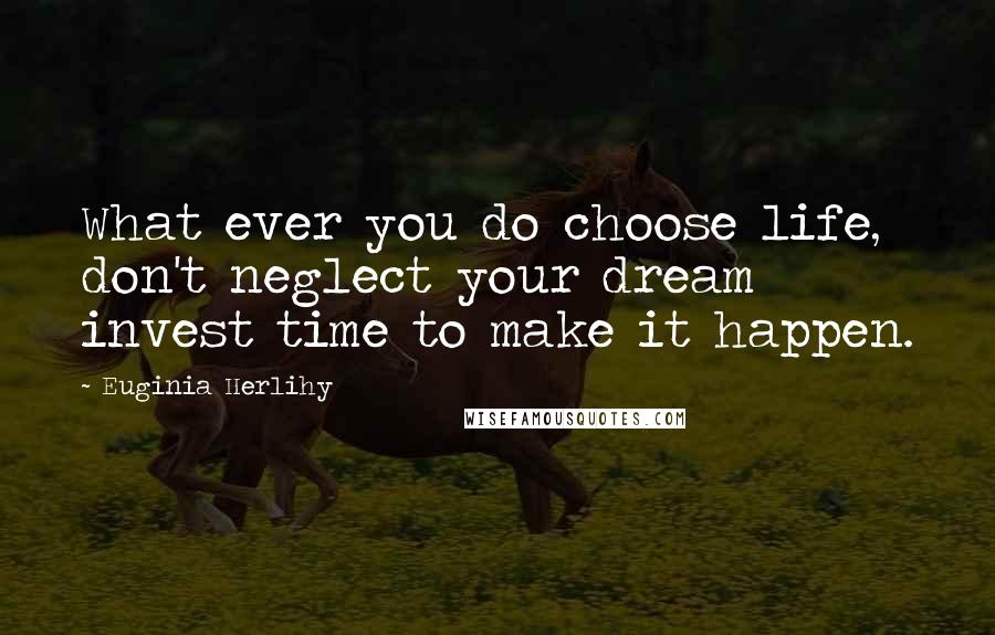 Euginia Herlihy Quotes: What ever you do choose life, don't neglect your dream invest time to make it happen.