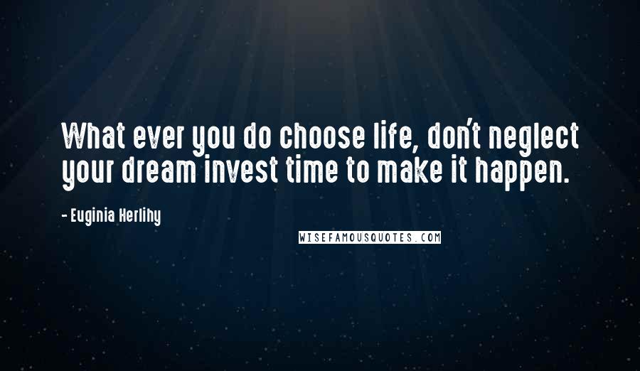 Euginia Herlihy Quotes: What ever you do choose life, don't neglect your dream invest time to make it happen.