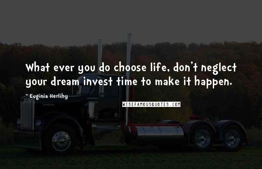 Euginia Herlihy Quotes: What ever you do choose life, don't neglect your dream invest time to make it happen.