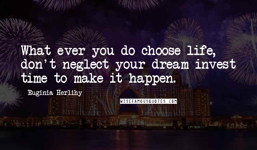 Euginia Herlihy Quotes: What ever you do choose life, don't neglect your dream invest time to make it happen.