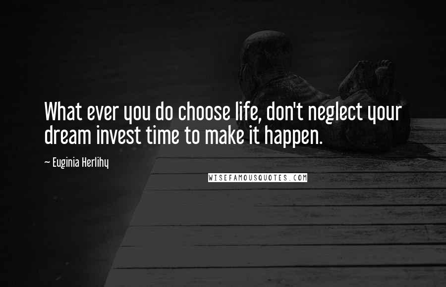 Euginia Herlihy Quotes: What ever you do choose life, don't neglect your dream invest time to make it happen.