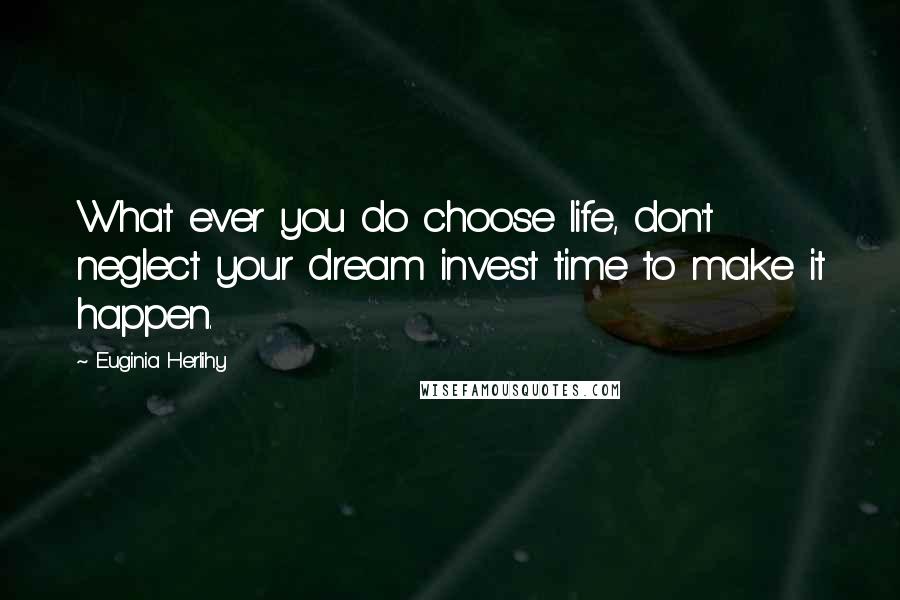 Euginia Herlihy Quotes: What ever you do choose life, don't neglect your dream invest time to make it happen.